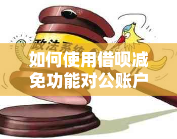 如何使用借呗减免功能对公账户进行操作？了解详细步骤和注意事项