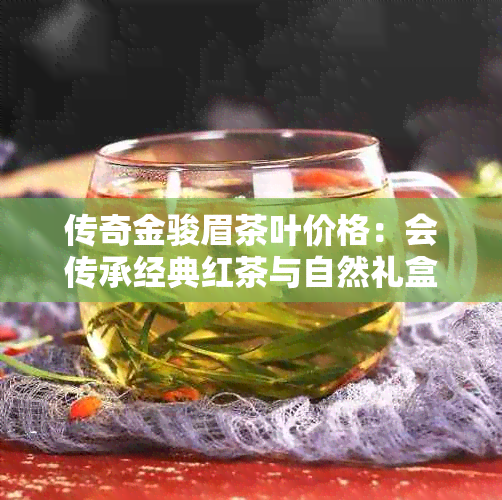 传奇金骏眉茶叶价格：会传承经典红茶与自然礼盒装的价格解析