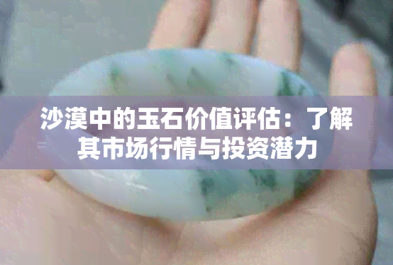 沙漠中的玉石价值评估：了解其市场行情与投资潜力