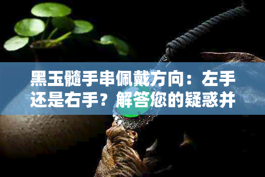 黑玉髓手串佩戴方向：左手还是右手？解答您的疑惑并提供更多相关信息