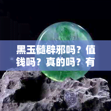 黑玉髓辟邪吗？值钱吗？真的吗？有吗？佩戴禁忌是什么？寓意是什么？