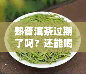 熟普洱茶过期了吗？还能喝吗？可以喝吗？