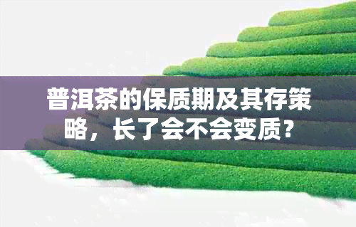 普洱茶的保质期及其存策略，长了会不会变质？