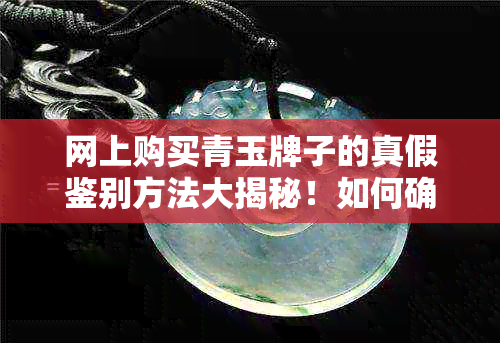 网上购买青玉牌子的真假鉴别方法大揭秘！如何确保购买到真正的青玉？