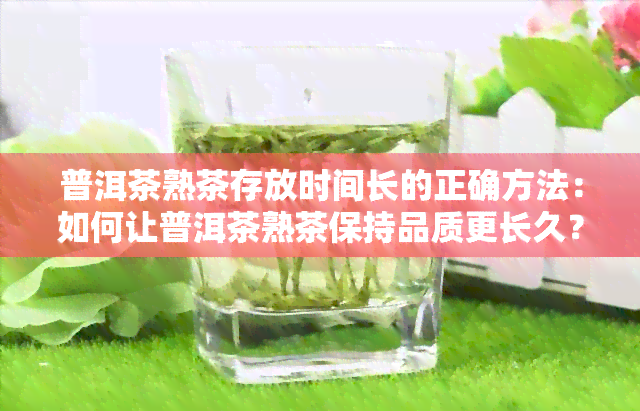 普洱茶熟茶存放时间长的正确方法：如何让普洱茶熟茶保持品质更长久？