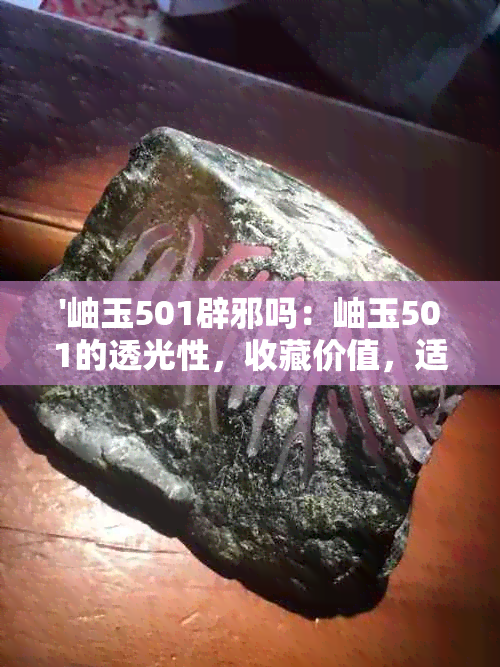 '岫玉501辟邪吗：岫玉501的透光性，收藏价值，适用用途和价值解析'