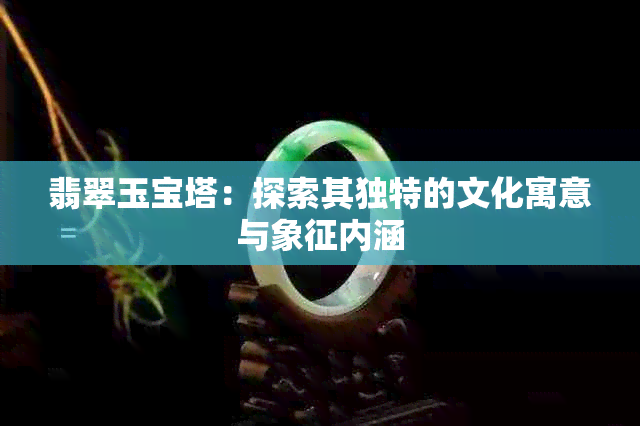 翡翠玉宝塔：探索其独特的文化寓意与象征内涵