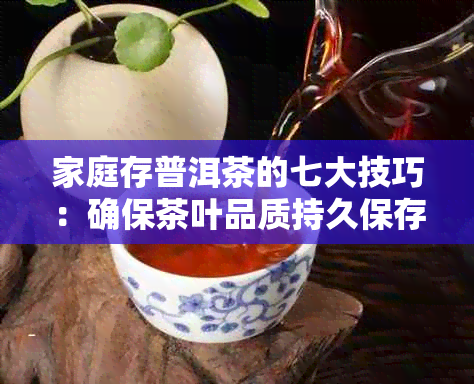 家庭存普洱茶的七大技巧：确保茶叶品质持久保存的方法