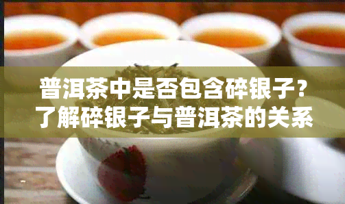 普洱茶中是否包含碎银子？了解碎银子与普洱茶的关系