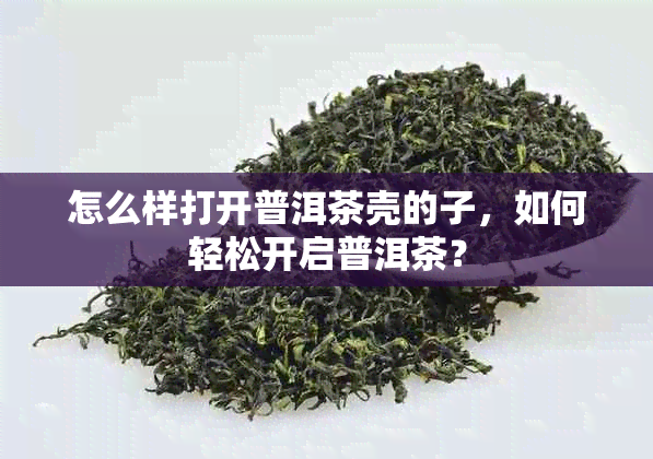 怎么样打开普洱茶壳的子，如何轻松开启普洱茶？