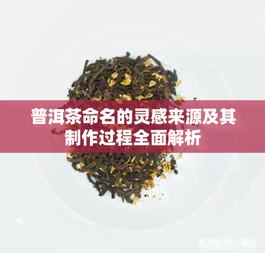 普洱茶命名的灵感来源及其制作过程全面解析