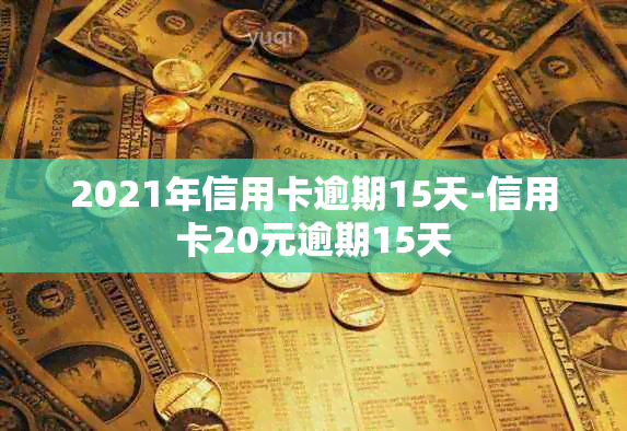 2021年信用卡逾期15天-信用卡20元逾期15天