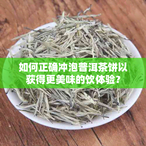 如何正确冲泡普洱茶饼以获得更美味的饮体验？