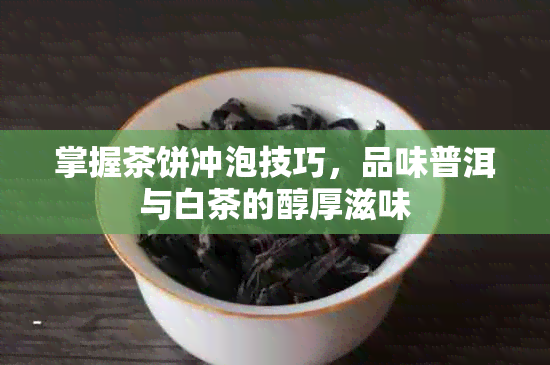 掌握茶饼冲泡技巧，品味普洱与白茶的醇厚滋味