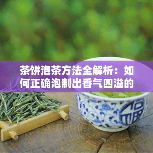 茶饼泡茶方法全解析：如何正确泡制出香气四溢的茶饼茶饮