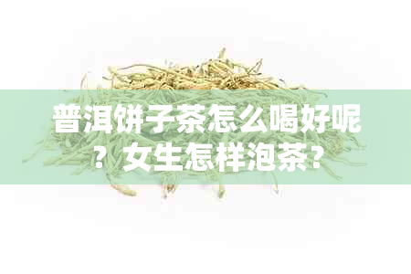 普洱饼子茶怎么喝好呢？女生怎样泡茶？