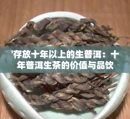 '存放十年以上的生普洱：十年普洱生茶的价值与品饮体验'