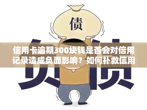 信用卡逾期300块钱是否会对信用记录造成负面影响？如何补救信用问题？