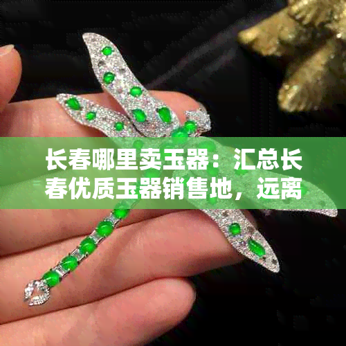 长春哪里卖玉器：汇总长春优质玉器销售地，远离庸俗，保真又实惠！