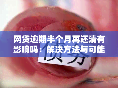 网贷逾期半个月再还清有影响吗：解决方法与可能后果