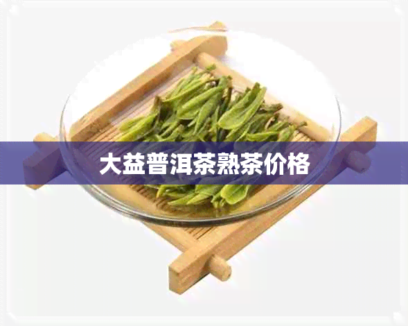 大益普洱茶熟茶价格