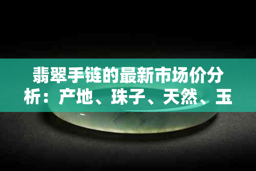 翡翠手链的最新市场价分析：产地、珠子、天然、玉珠等相关因素影响