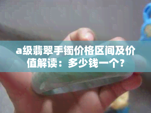 a级翡翠手镯价格区间及价值解读：多少钱一个？