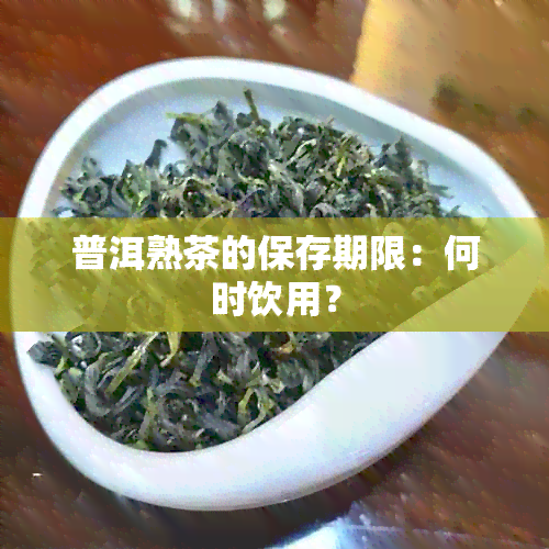 普洱熟茶的保存期限：何时饮用？