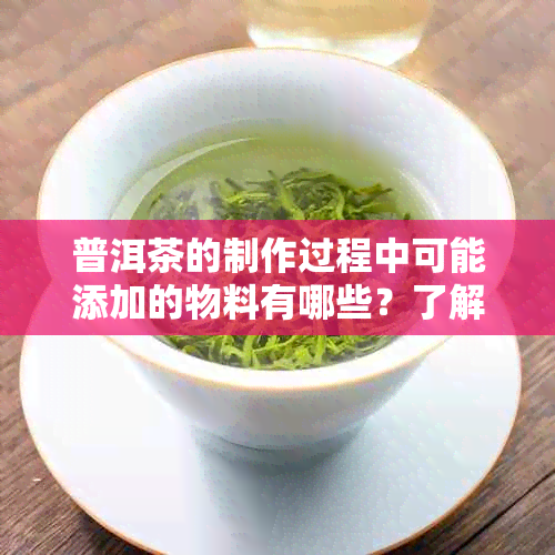 普洱茶的制作过程中可能添加的物料有哪些？了解这些物料对普洱茶品质的影响