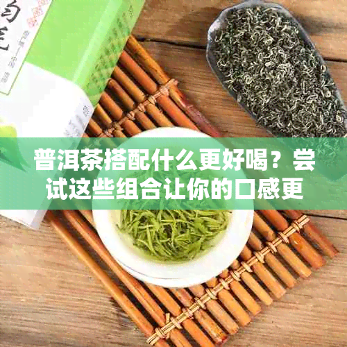 普洱茶搭配什么更好喝？尝试这些组合让你的口感更加醇厚