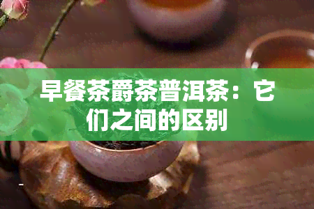 早餐茶爵茶普洱茶：它们之间的区别