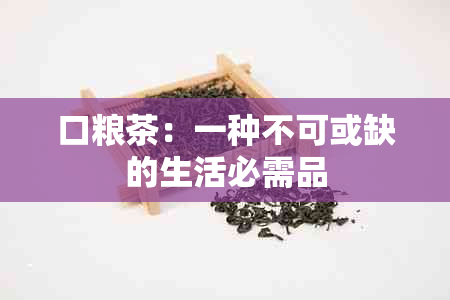 口粮茶：一种不可或缺的生活必需品