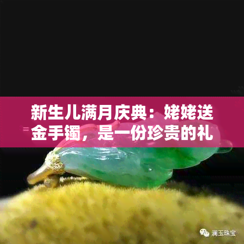 新生儿满月庆典：姥姥送金手镯，是一份珍贵的礼物还是精心挑选的一对？