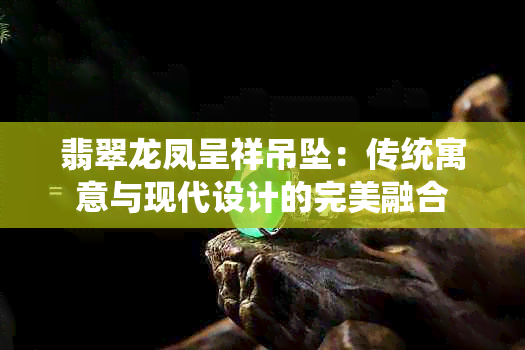 翡翠龙凤呈祥吊坠：传统寓意与现代设计的完美融合