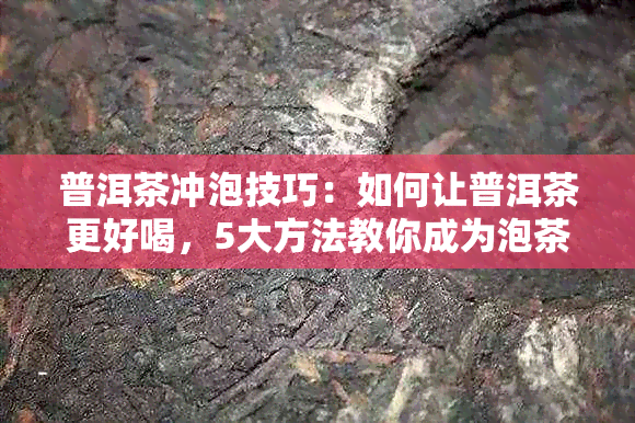 普洱茶冲泡技巧：如何让普洱茶更好喝，5大方法教你成为泡茶高手