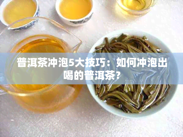 普洱茶冲泡5大技巧：如何冲泡出喝的普洱茶？