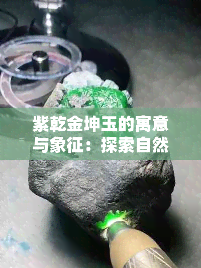 紫乾金坤玉的寓意与象征：探索自然之美和宇宙力量