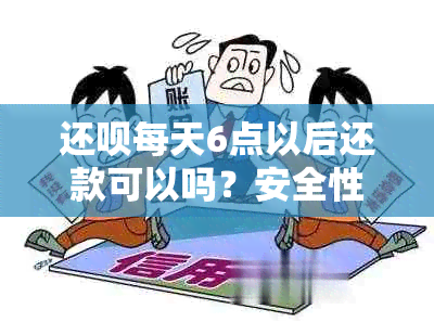 还呗每天6点以后还款可以吗？安全性如何？真实性如何确认？