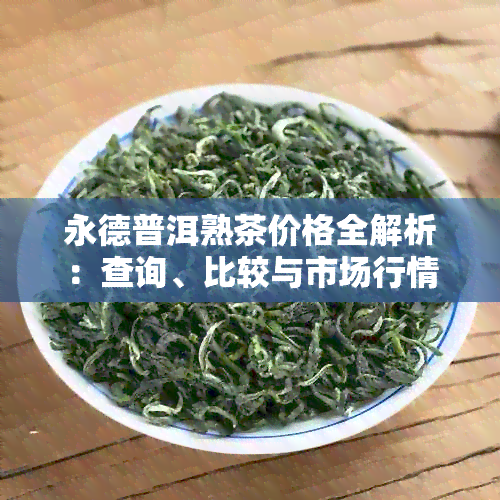 永德普洱熟茶价格全解析：查询、比较与市场行情