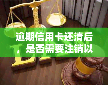 逾期信用卡还清后，是否需要注销以避免再次作废？