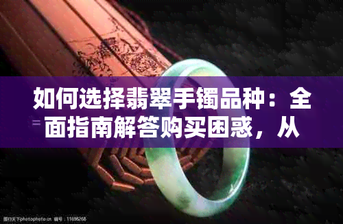 如何选择翡翠手镯品种：全面指南解答购买困惑，从质量、价格到搭配一应俱全