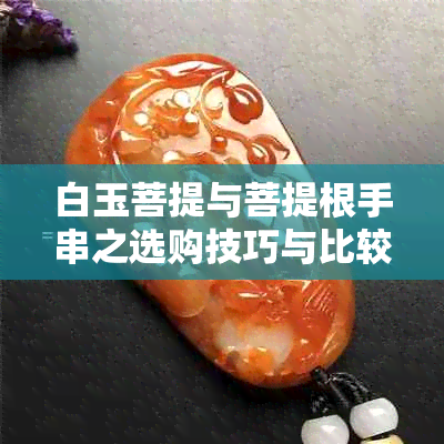 白玉菩提与菩提根手串之选购技巧与比较分析