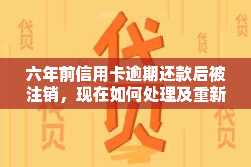 六年前信用卡逾期还款后被注销，现在如何处理及重新申请？