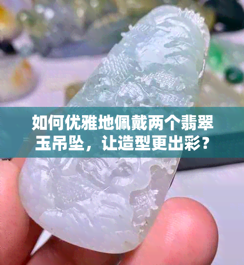 如何优雅地佩戴两个翡翠玉吊坠，让造型更出彩？