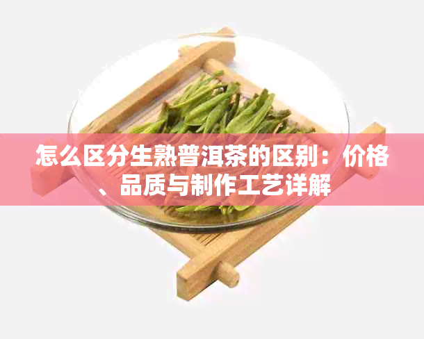 怎么区分生熟普洱茶的区别：价格、品质与制作工艺详解