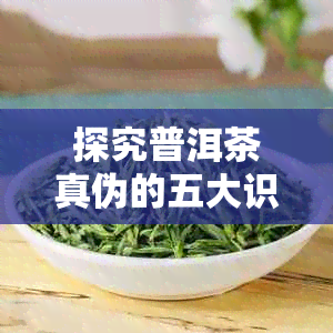 探究普洱茶真伪的五大识别技巧：从生茶到熟茶全方位解析