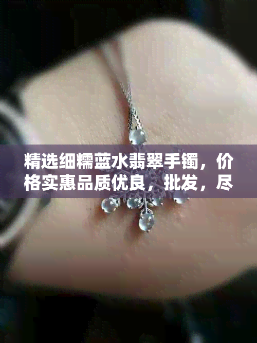 精选细糯蓝水翡翠手镯，价格实惠品质优良，批发，尽在图片展示区