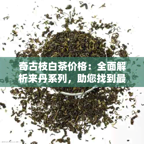 奇古枝白茶价格：全面解析来丹系列，助您找到最适合的茶叶