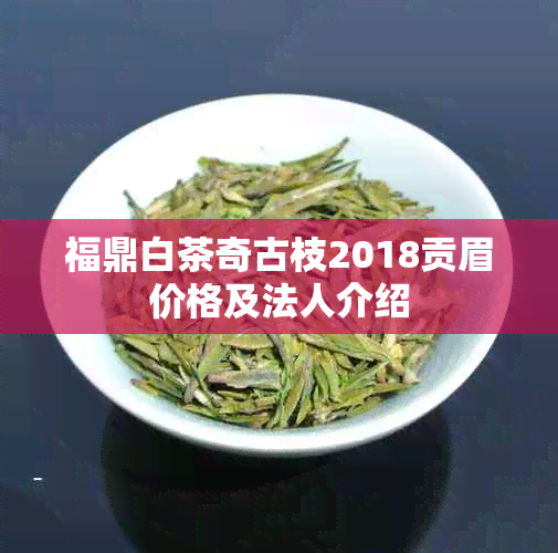 福鼎白茶奇古枝2018贡眉价格及法人介绍