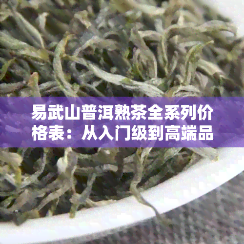 易武山普洱熟茶全系列价格表：从入门级到高端品鉴一应俱全